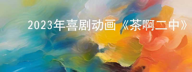 ﻿陈汝斌的网络影视资源,﻿2023年喜剧动画《茶啊二中》BD国语中字迅雷下载_电影天堂